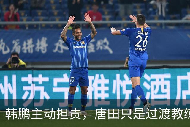 韩鹏主动担责，唐田只是过渡教练，泰山队新帅上任三把火，先战海港试水